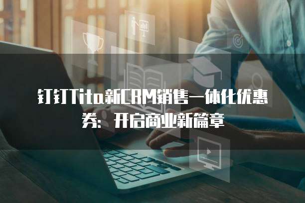 钉钉Tita新CRM销售一体化优惠券：开启商业新篇章