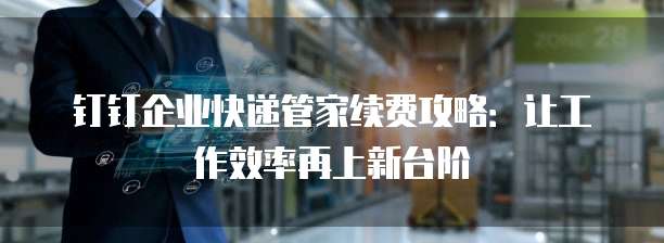 钉钉企业快递管家续费攻略:让工作效率再上新台阶