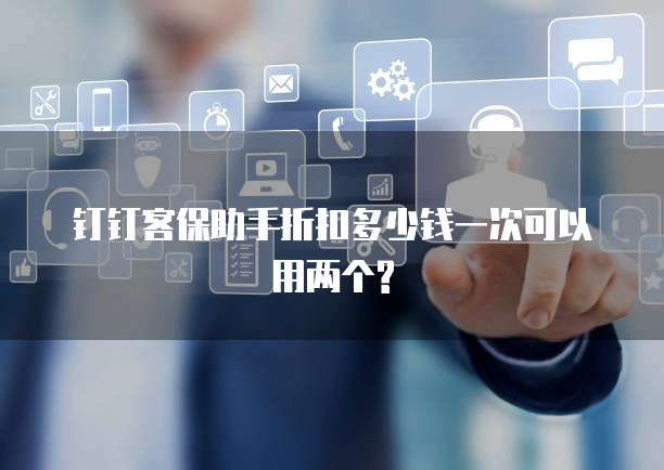 钉钉客保助手折扣多少钱一次可以用两个?