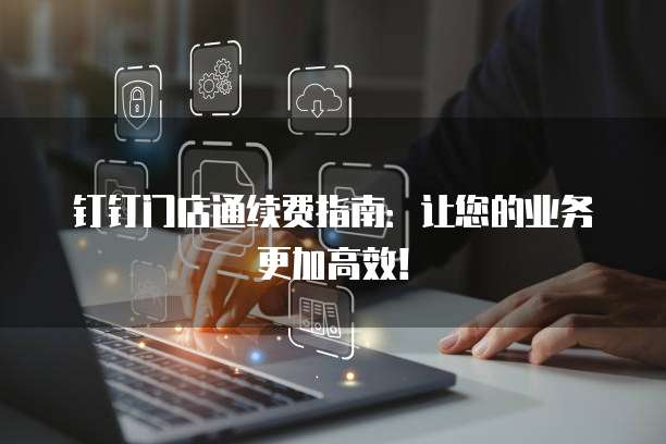 钉钉门店通续费指南:让您的业务更加高效!
