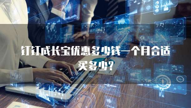 钉钉成长宝优惠多少钱一个月合适买多少？