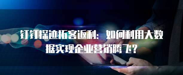 钉钉探迹拓客返利:如何利用大数据实现企业营销腾飞?