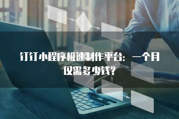 钉钉小程序极速制作平台:一个月仅需多少钱?