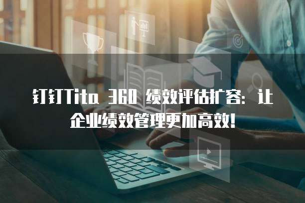 钉钉Tita 360 绩效评估扩容:让企业绩效管理更加高效!