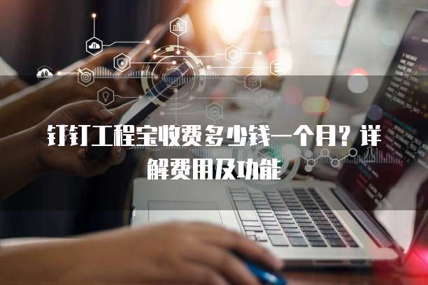 钉钉工程宝收费多少钱一个月？详解费用及功能