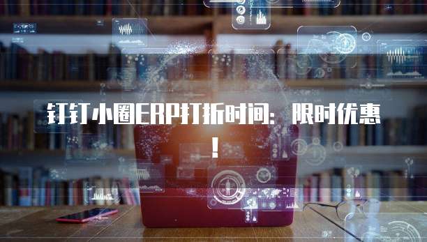 钉钉小圈ERP打折时间：限时优惠！