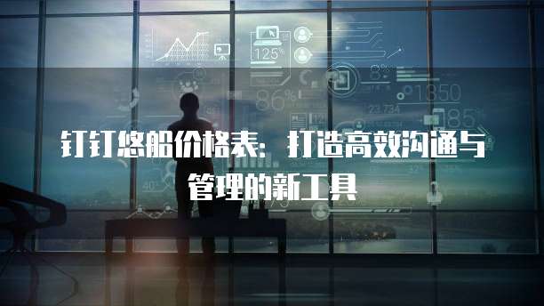 钉钉悠船价格表:打造高效沟通与管理的新工具