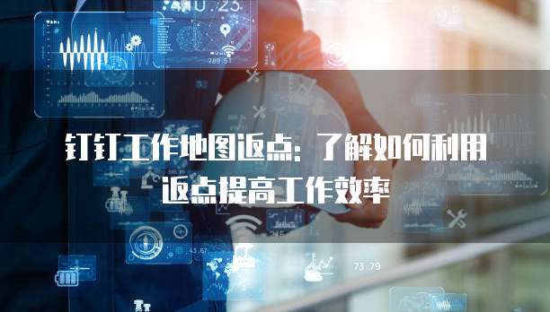 钉钉工作地图返点: 了解如何利用返点提高工作效率
