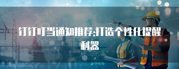钉钉叮当通知推荐:打造个性化提醒利器