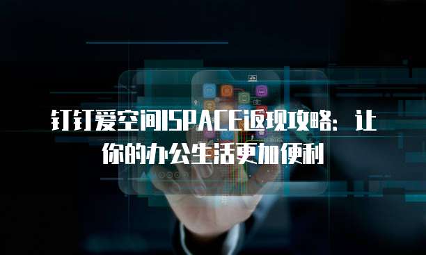 钉钉爱空间ISPACE返现攻略:让你的办公生活更加便利