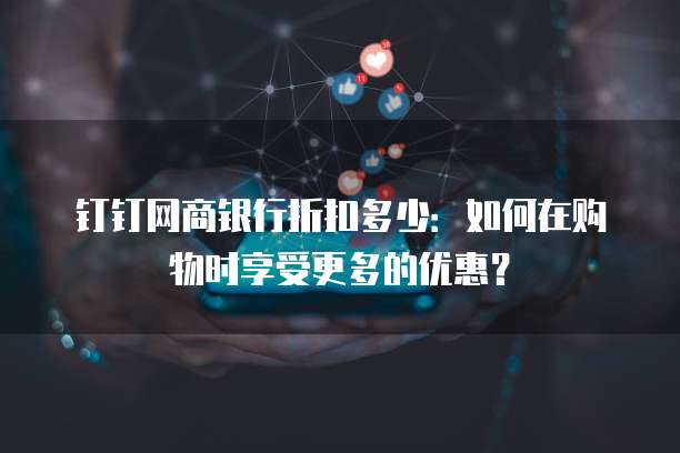 钉钉网商银行折扣多少:如何在购物时享受更多的优惠?