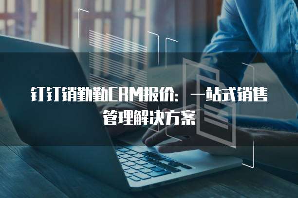 钉钉销勤勤CRM报价：一站式销售管理解决方案