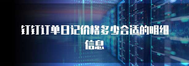 钉钉订单日记价格多少合适的明细信息