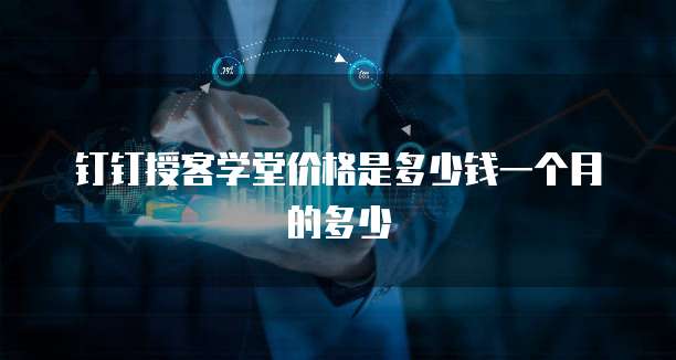 钉钉授客学堂价格是多少钱一个月的多少