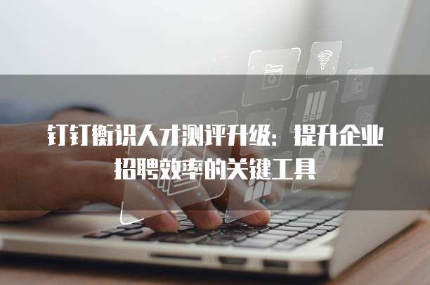 钉钉衡识人才测评升级:提升企业招聘效率的关键工具