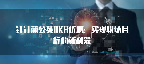 钉钉蒲公英OKR优惠：实现职场目标的新利器