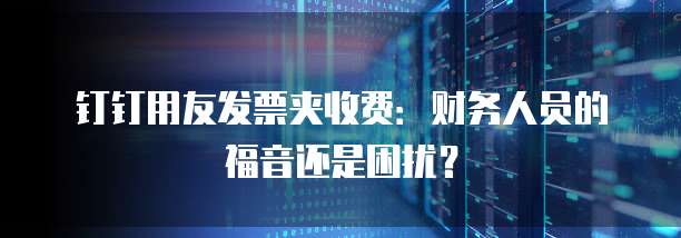 钉钉用友发票夹收费:财务人员的福音还是困扰?
