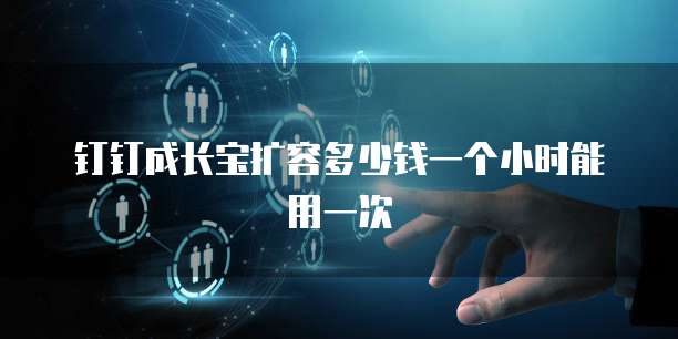 钉钉成长宝扩容多少钱一个小时能用一次