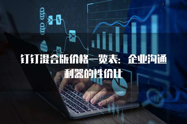 钉钉混合版价格一览表：企业沟通利器的性价比