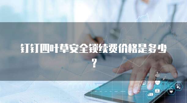 钉钉四叶草安全锁续费价格是多少?