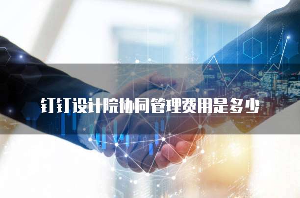 钉钉设计院协同管理费用是多少