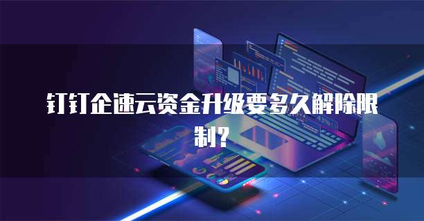 钉钉企速云资金升级要多久解除限制？