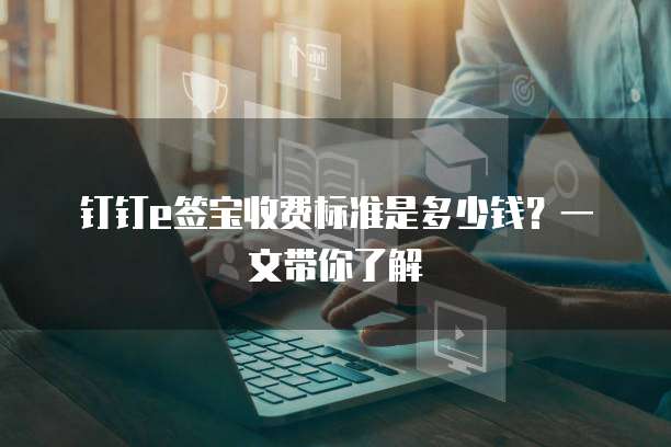 钉钉e签宝收费标准是多少钱?一文带你了解