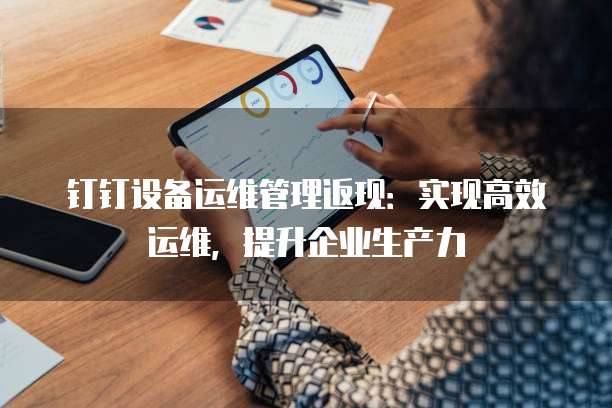 钉钉设备运维管理返现:实现高效运维,提升企业生产力