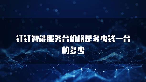钉钉智能服务台价格是多少钱一台的多少
