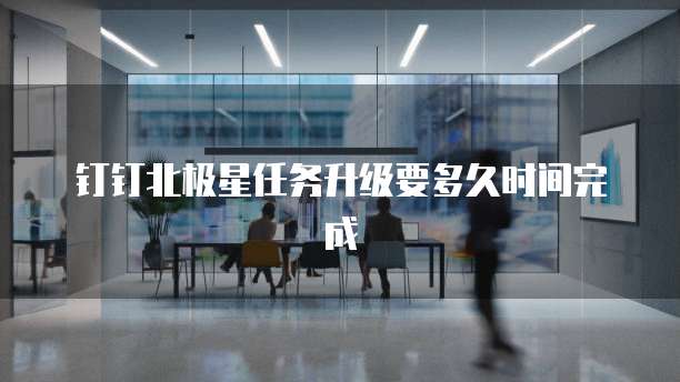 钉钉北极星任务升级要多久时间完成