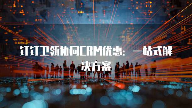 钉钉卫瓴协同CRM优惠:一站式解决方案