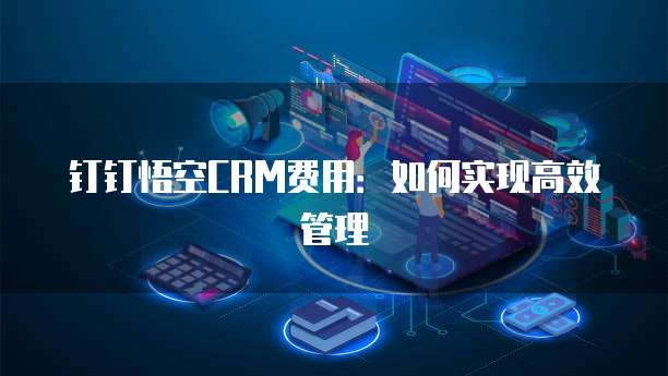 钉钉悟空CRM费用：如何实现高效管理