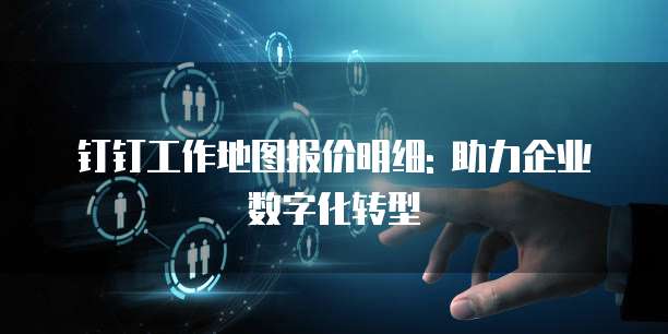钉钉工作地图报价明细: 助力企业数字化转型