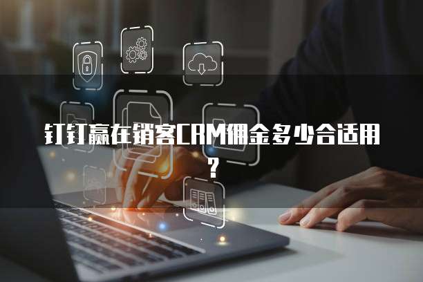 钉钉赢在销客CRM佣金多少合适用？