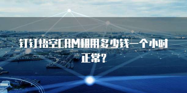 钉钉悟空CRM租用多少钱一个小时正常?