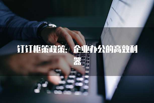 钉钉枢策政策：企业办公的高效利器