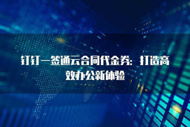 钉钉一签通云合同代金券：打造高效办公新体验