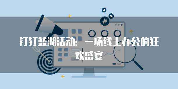 钉钉蓝湖活动：一场线上办公的狂欢盛宴