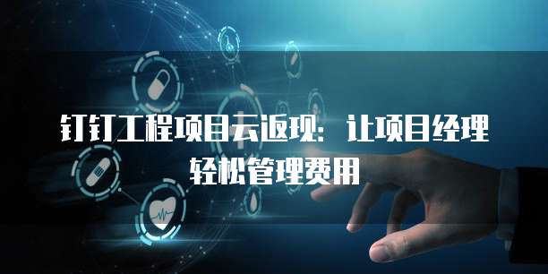 钉钉工程项目云返现：让项目经理轻松管理费用