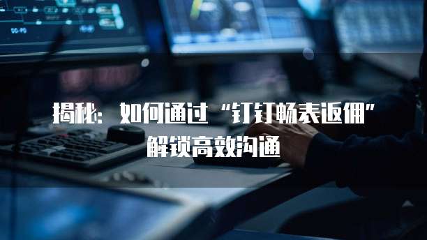 揭秘:如何通过“钉钉畅表返佣”解锁高效沟通