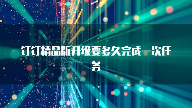 钉钉精品版升级要多久完成一次任务