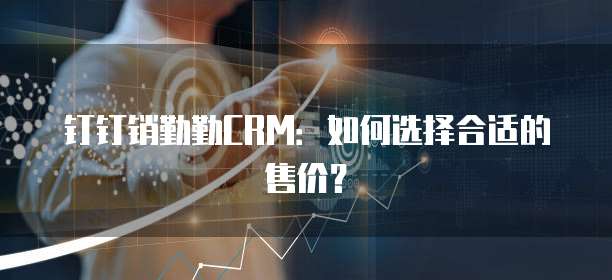 钉钉销勤勤CRM:如何选择合适的售价?