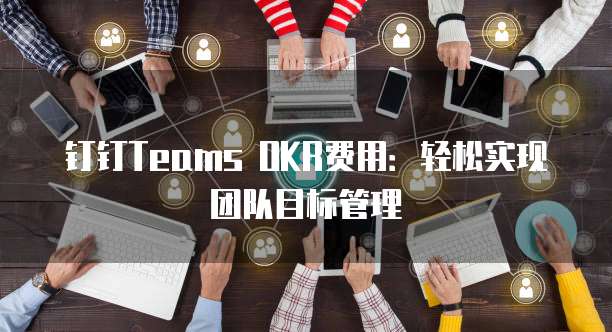 钉钉Teams OKR费用:轻松实现团队目标管理