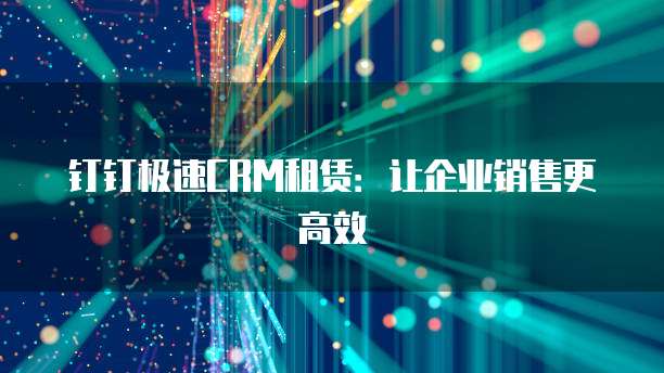 钉钉极速CRM租赁:让企业销售更高效
