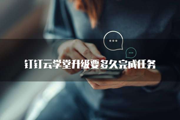 钉钉云学堂升级要多久完成任务