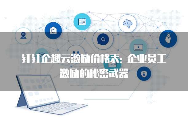 钉钉企趣云激励价格表: 企业员工激励的秘密武器