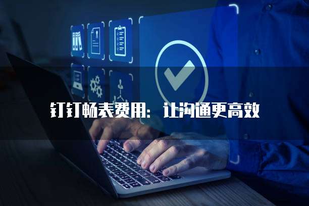 钉钉畅表费用：让沟通更高效