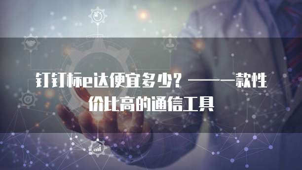 钉钉标e达便宜多少？&mdash;&mdash;一款性价比高的通信工具