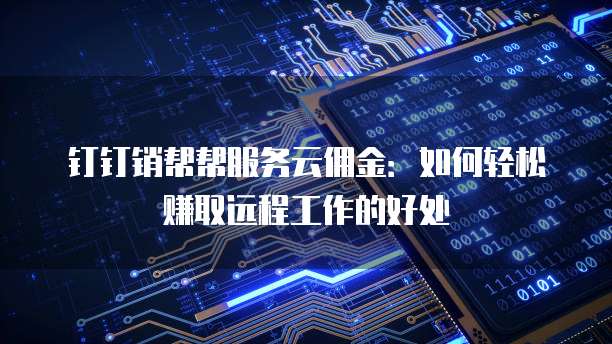 钉钉销帮帮服务云佣金:如何轻松赚取远程工作的好处