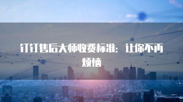 钉钉售后大师收费标准:让你不再烦恼
